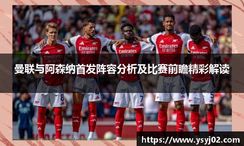 曼联与阿森纳首发阵容分析及比赛前瞻精彩解读